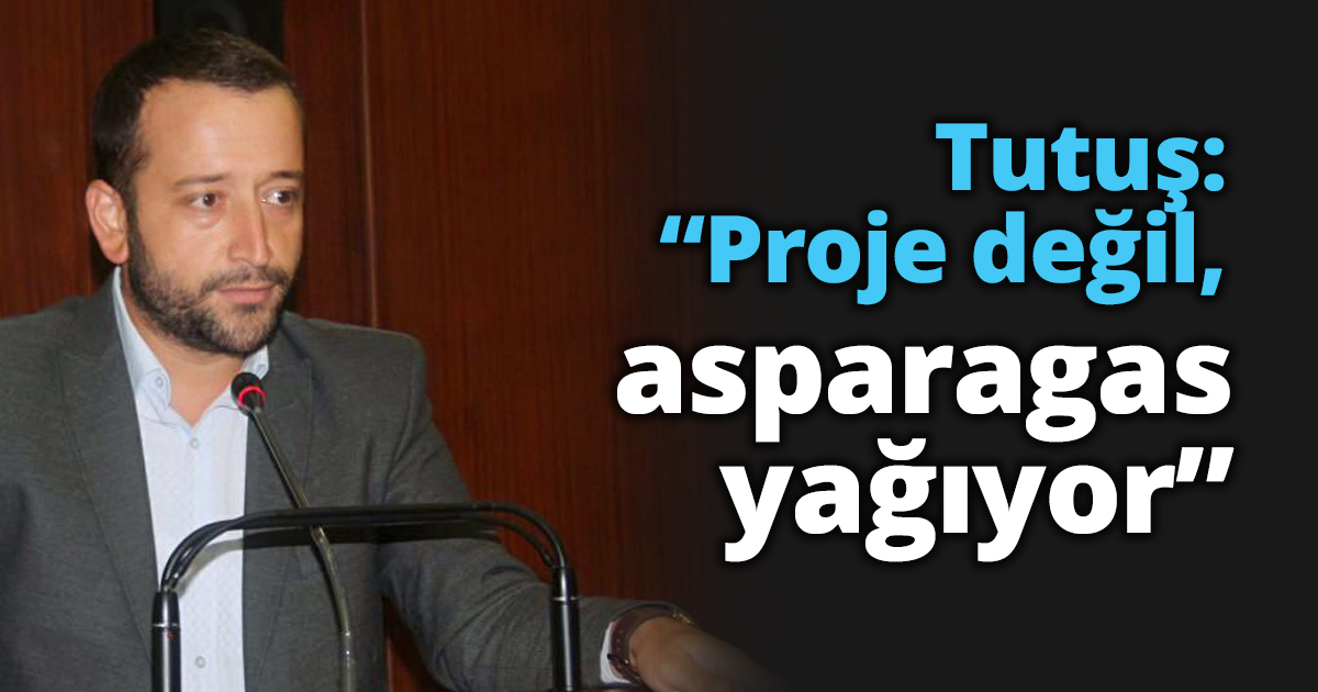 Tutuş: “Proje değil, asparagas yağıyor”