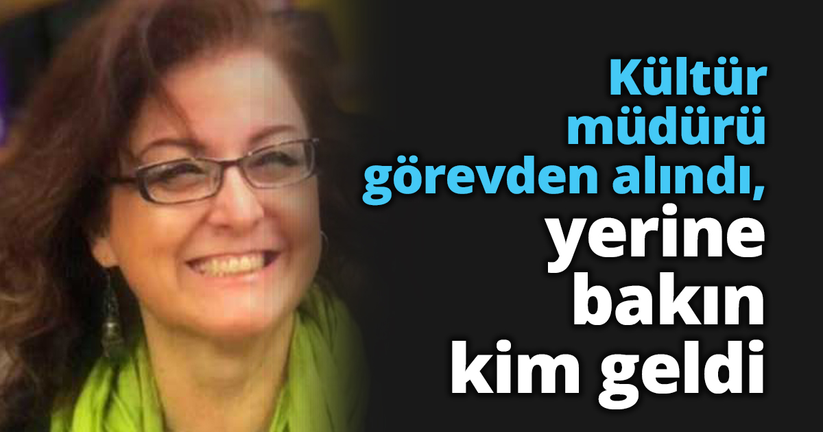 Kültür müdürü görevden alındı, yerine bakın kim geldi