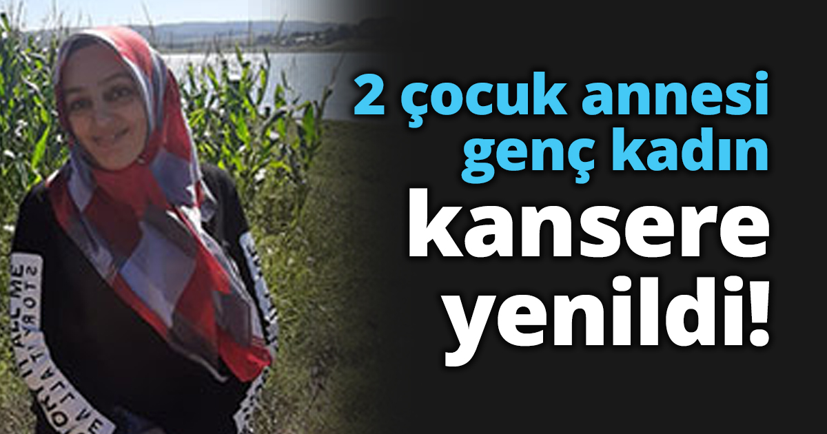 2 çocuk annesi genç kadın kansere yenildi!