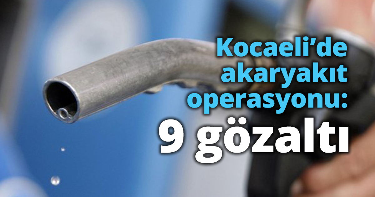 Kocaeli’de akaryakıt operasyonu: 9 gözaltı