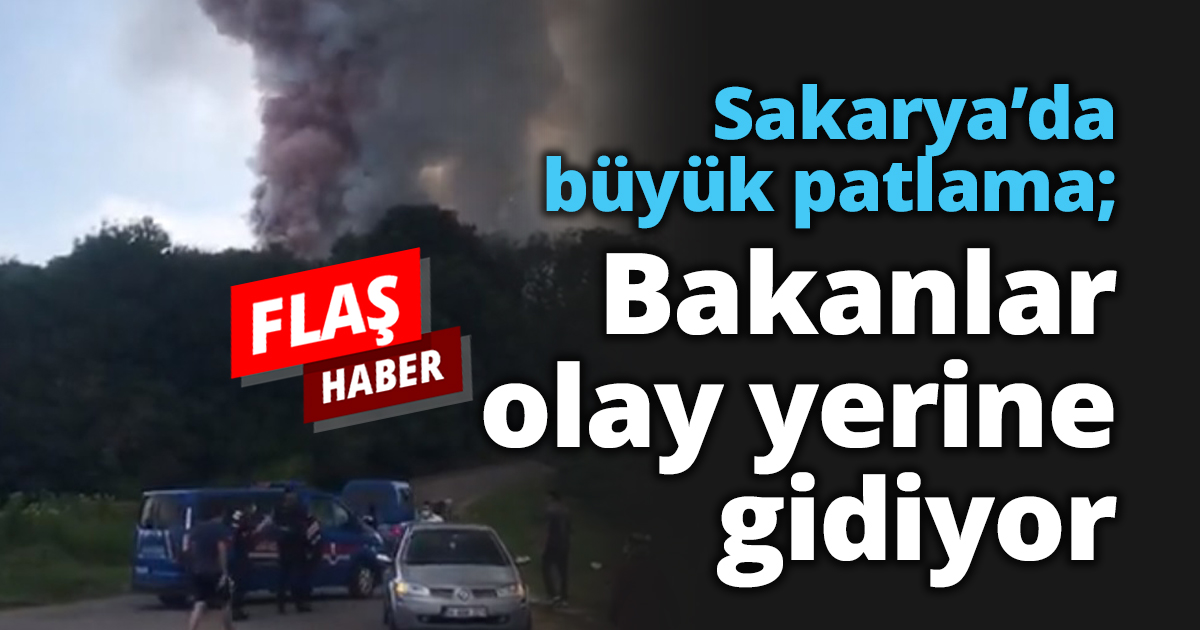 Sakarya’da büyük patlama; Bakanlar olay yerine gidiyor