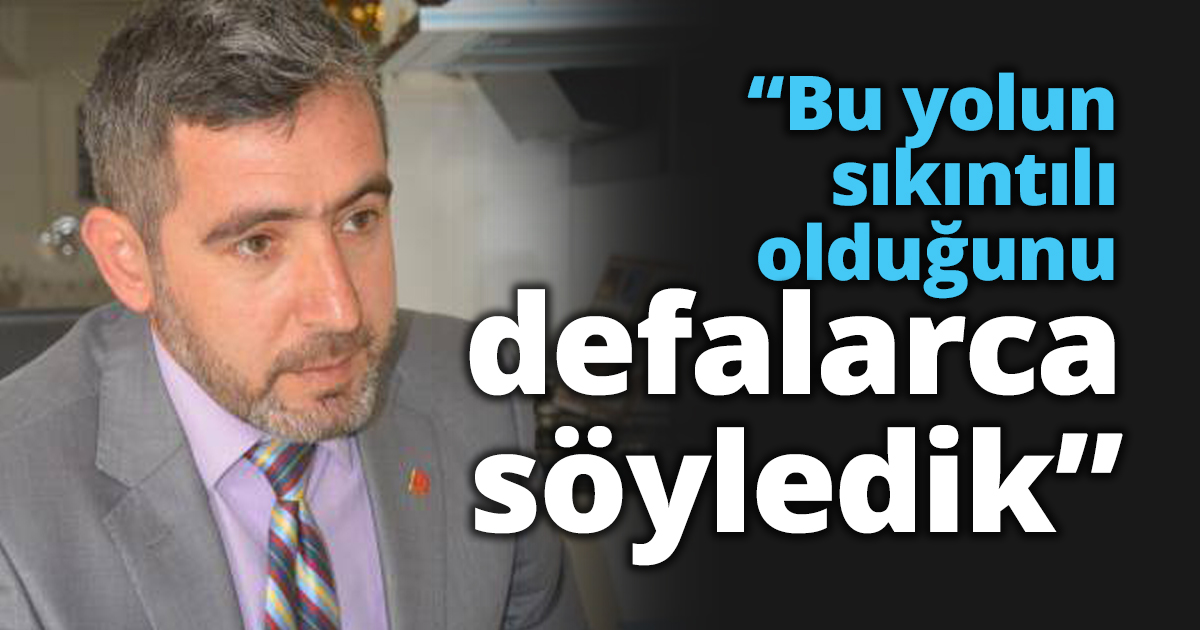 “Bu yolun sıkıntılı olduğunu defalarca söyledik”