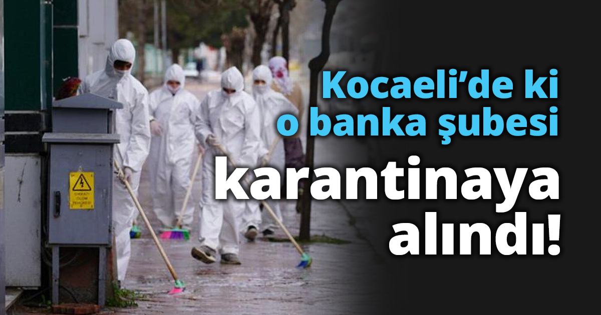 Kocaeli’de ki o banka şubesi karantinaya alındı!