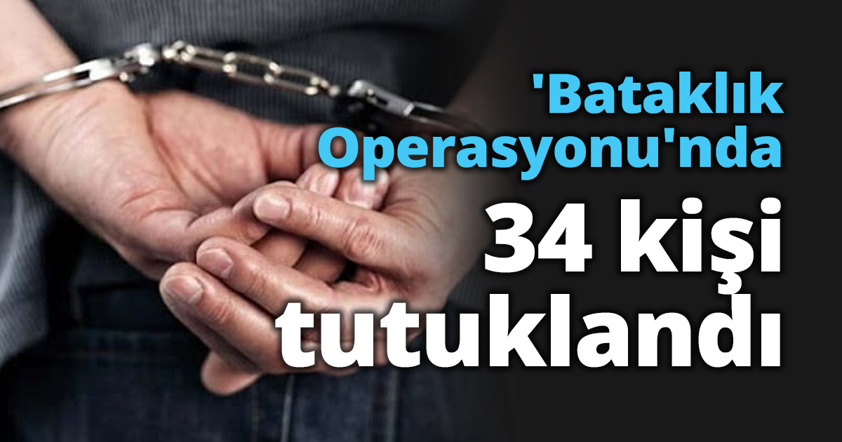 'Bataklık Operasyonu'nda 34 kişi tutuklandı