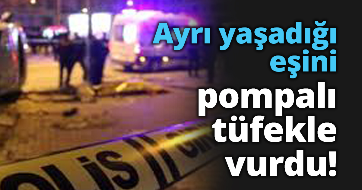 Ayrı yaşadığı eşini pompalı tüfekle vurdu!