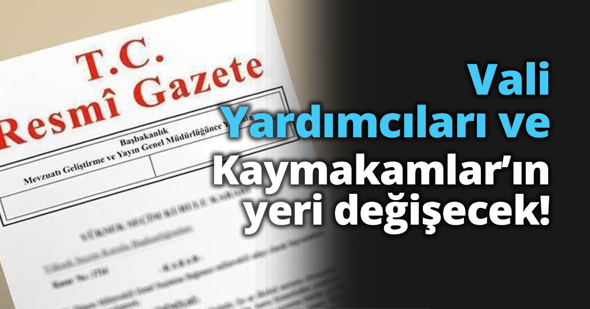 Vali Yardımcıları ve Kaymakamlar’ın yeri değişecek!