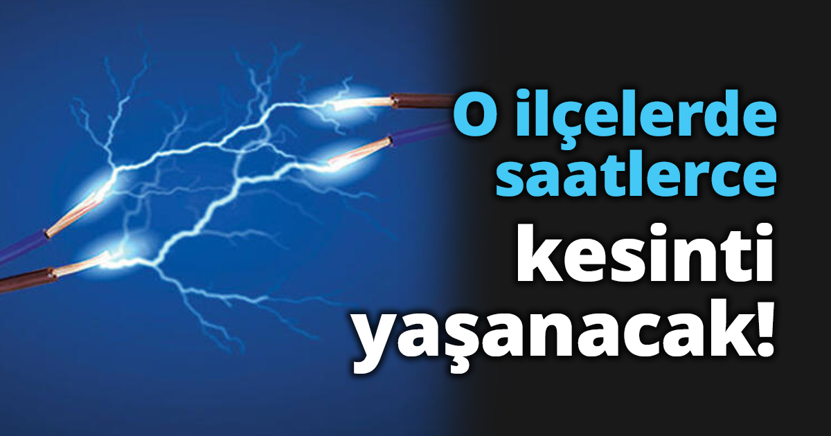 O ilçelerde saatlerce kesinti yaşanacak!