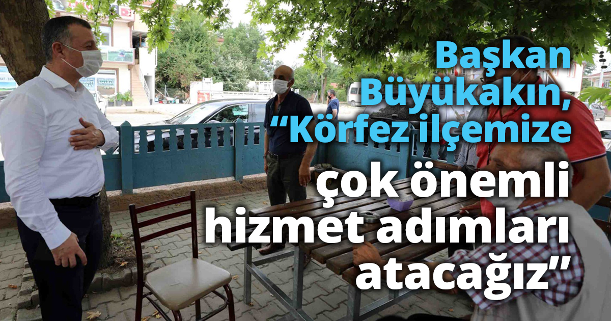 Başkan Büyükakın, “Körfez ilçemize çok önemli  hizmet adımları atacağız”