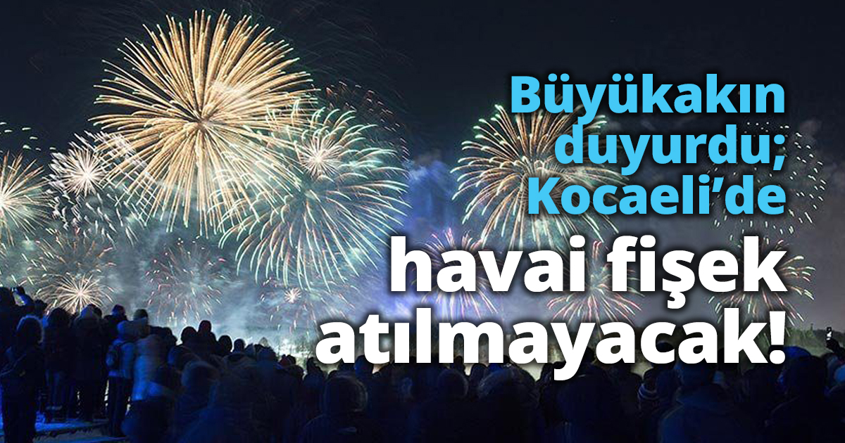 Büyükakın duyurdu; Kocaeli’de havai fişek atılmayacak!