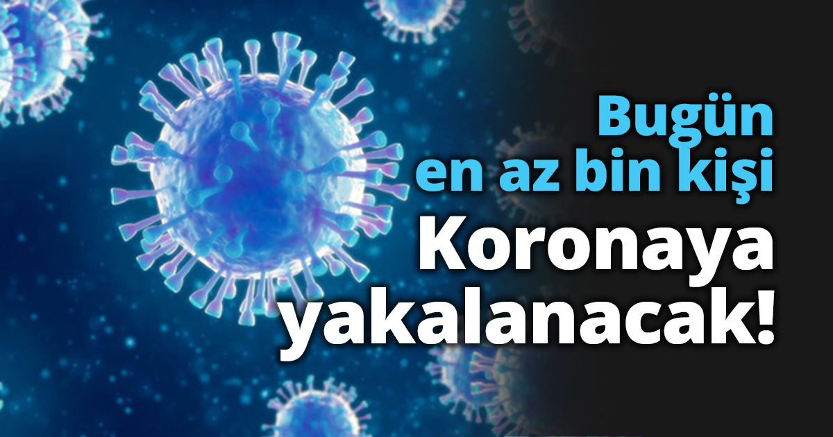 Bugün en az bin kişi Koronaya yakalanacak!