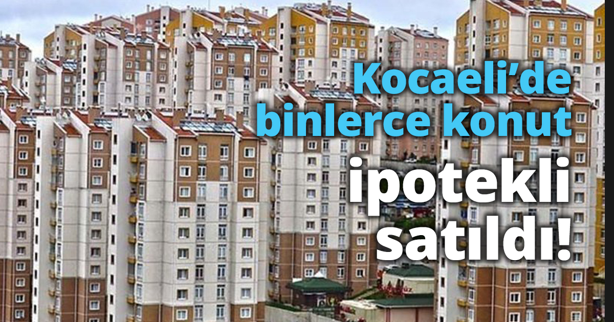 Kocaeli’de binlerce konut ipotekli satıldı!