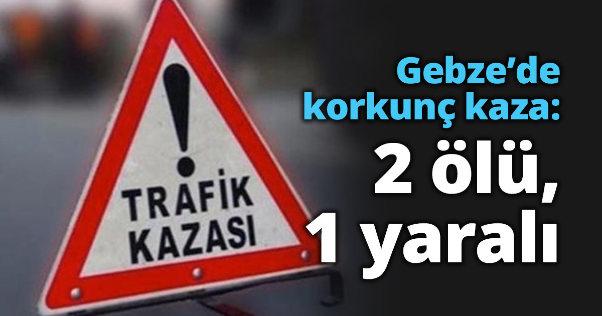 Gebze’de korkunç kaza: 2 ölü, 1 yaralı