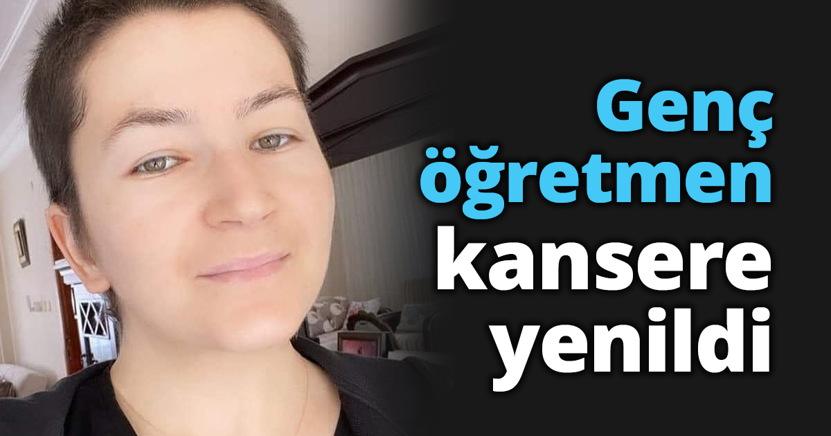Genç öğretmen kansere yenildi