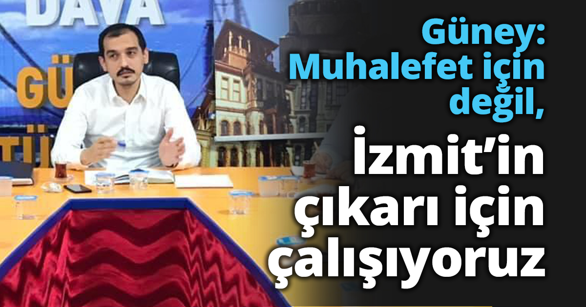 Güney: Muhalefet için değil, İzmit’in çıkarı için çalışıyoruz
