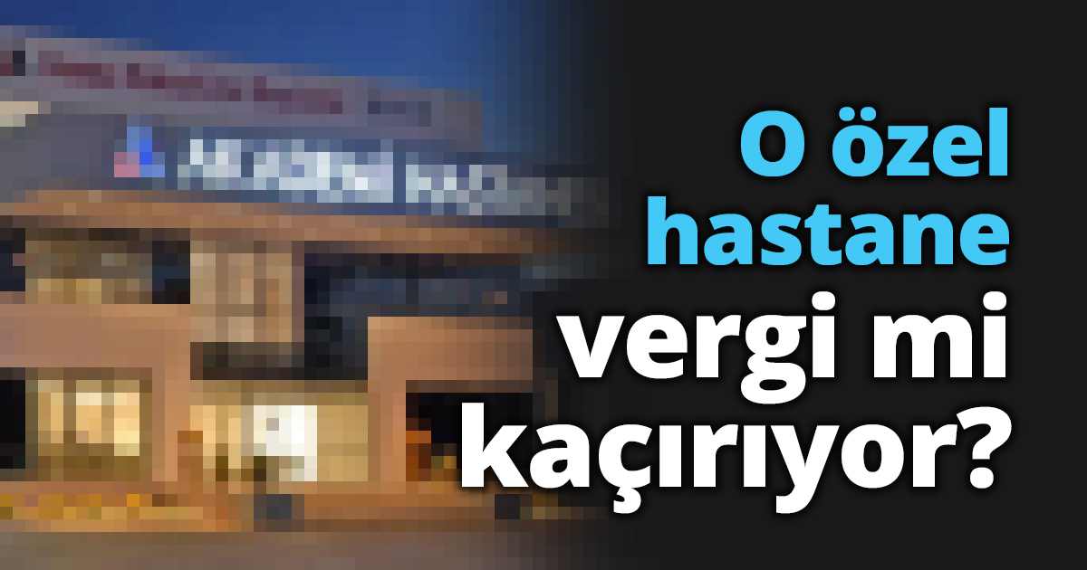 O özel hastane vergi mi kaçırıyor?