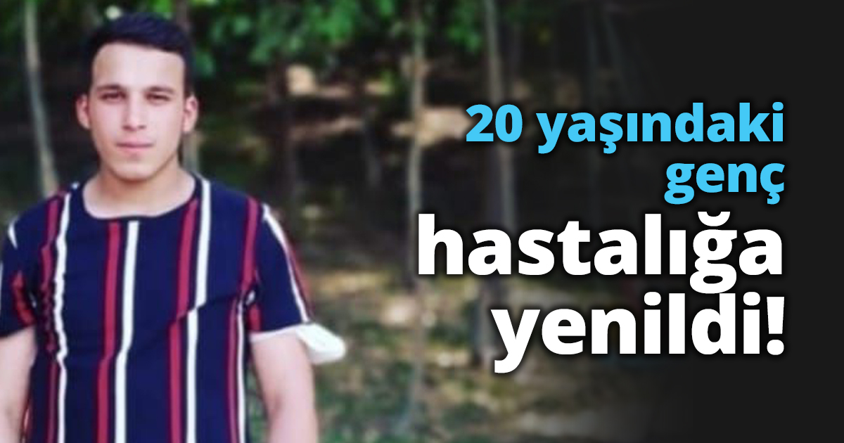 20 yaşındaki genç hastalığa yenildi!