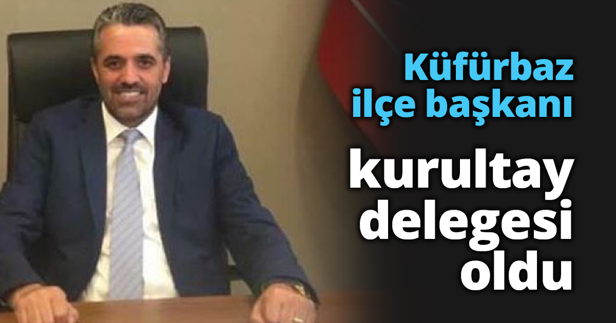 Küfürbaz ilçe başkanı kurultay delegesi oldu
