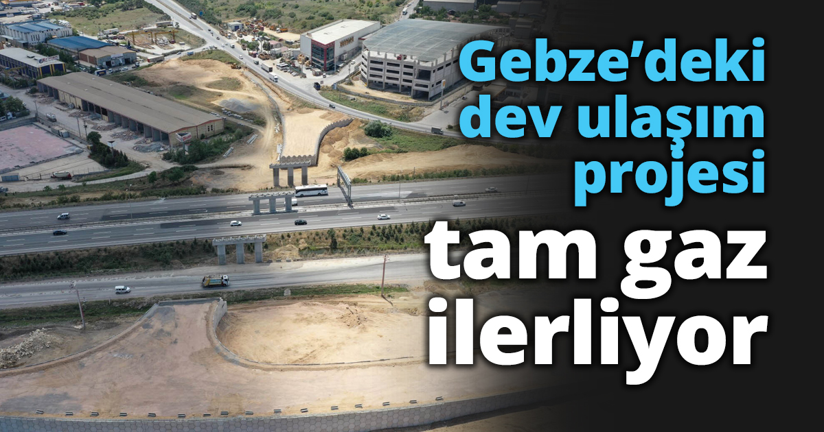 Gebze’deki dev ulaşım projesi tam gaz ilerliyor