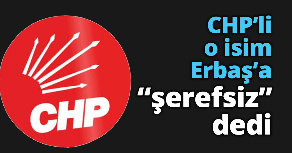 CHP’li o isim Erbaş’a “şerefsiz” dedi