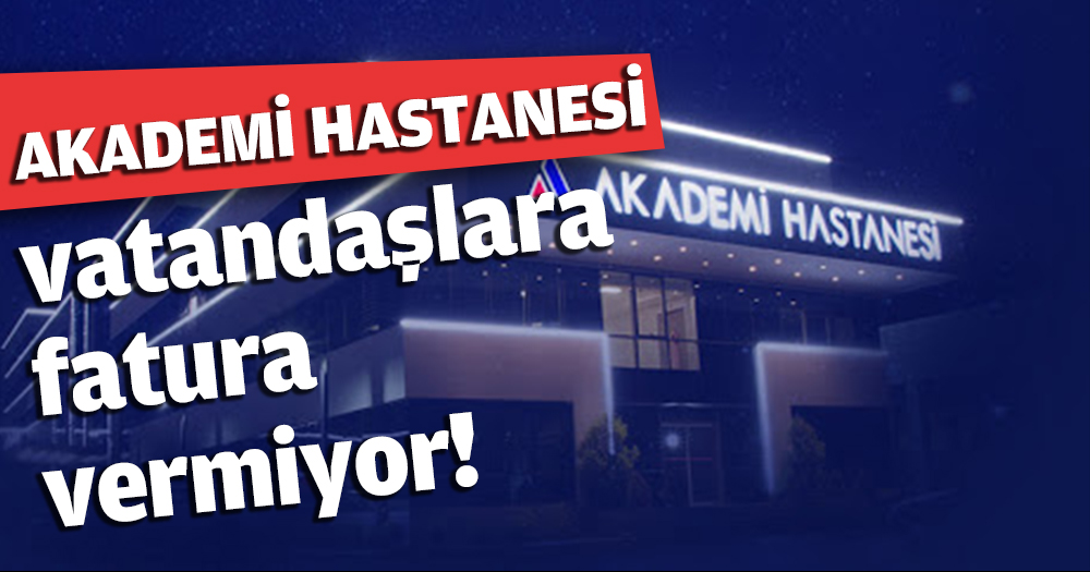 Akademi Hastanesi vatandaşlara fatura vermiyor!