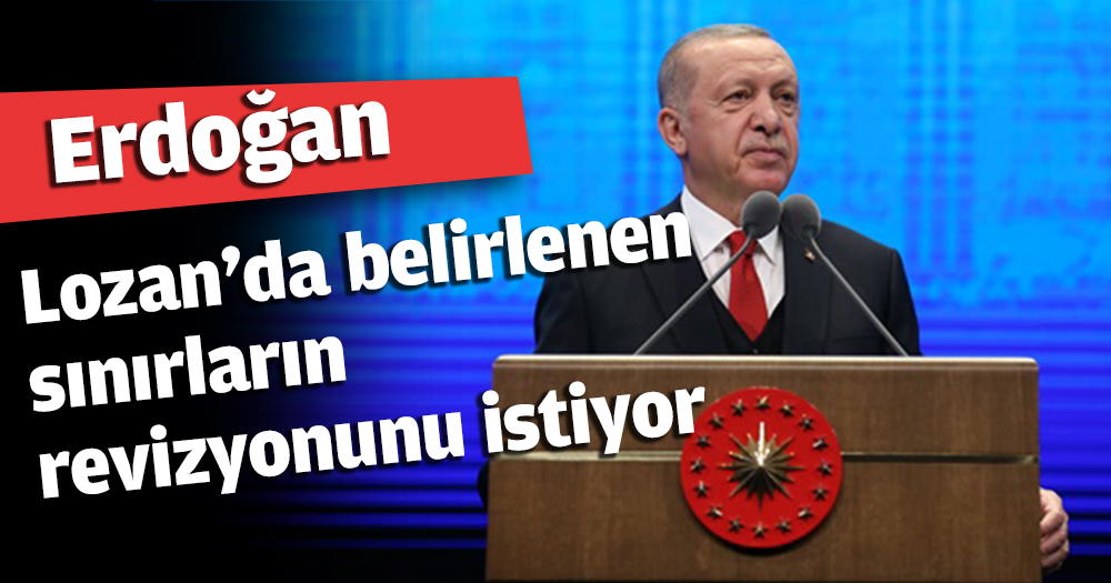 Erdoğan Lozan'da belirlenen sınırların revizyonunu istiyor