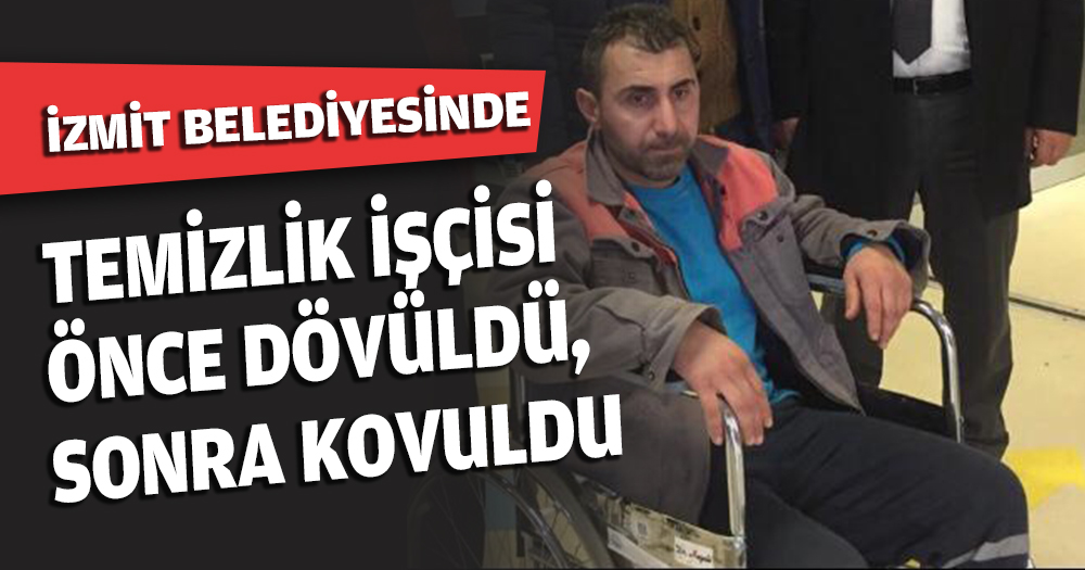 İZMİT BELEDİYESİNDE TEMİZLİK İŞÇİSİ ÖNCE DÖVÜLDÜ, SONRA KOVULDU.
