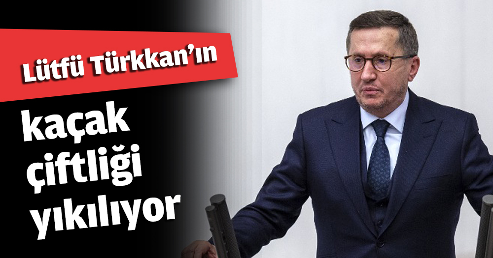 Lütfü Türkkan'ın kaçak çiftliği yıkılıyor