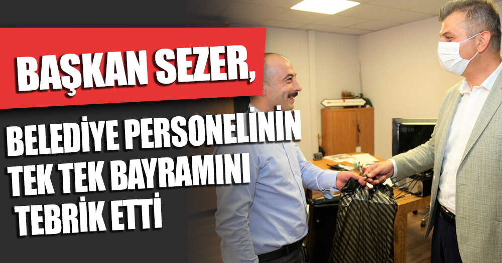 BAŞKAN SEZER, BELEDİYE PERSONELİNİN TEK TEK BAYRAMINI TEBRİK ETTİ
