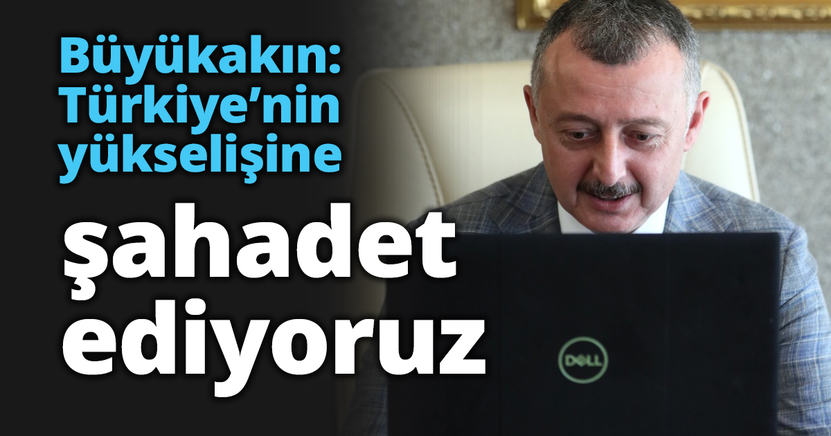 Büyükakın: Türkiye’nin yükselişine şahadet ediyoruz