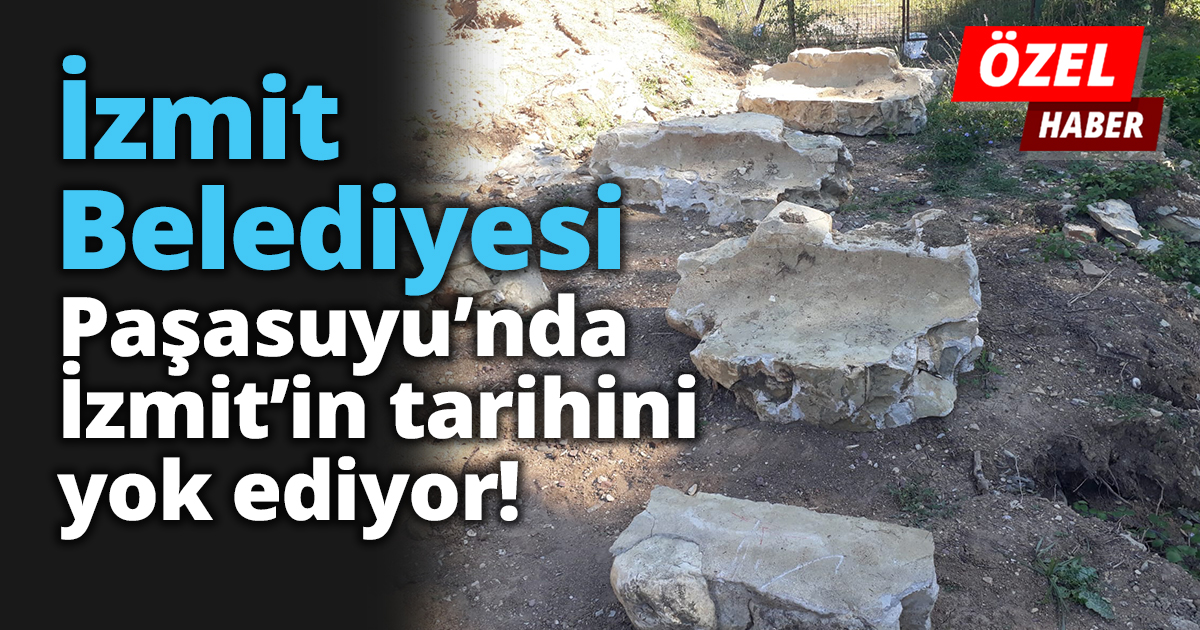 İzmit Belediyesi Paşasuyu’nda İzmit’in tarihini yok ediyor!