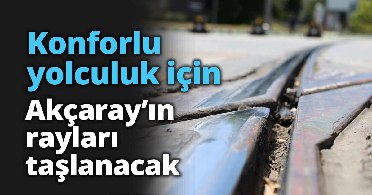 Konforlu yolculuk için Akçaray’ın rayları taşlanacak