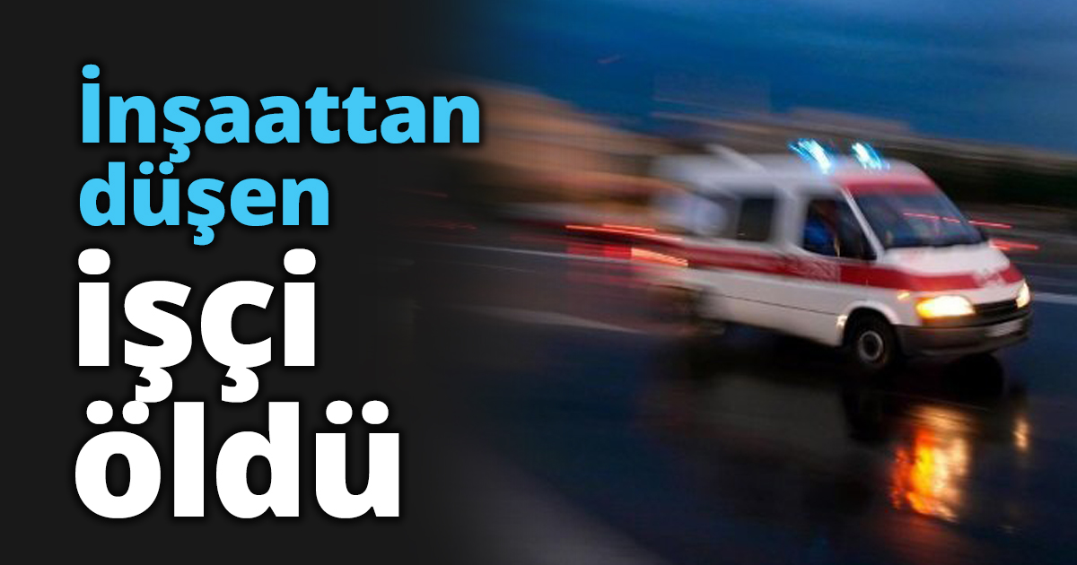 İnşaattan düşen kalıp ustası öldü