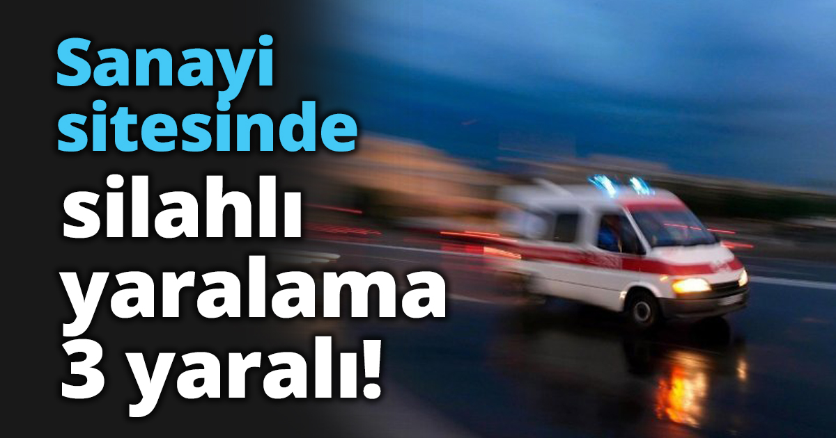 Sanayi sitesinde silahlı yaralama 3 yaralı!