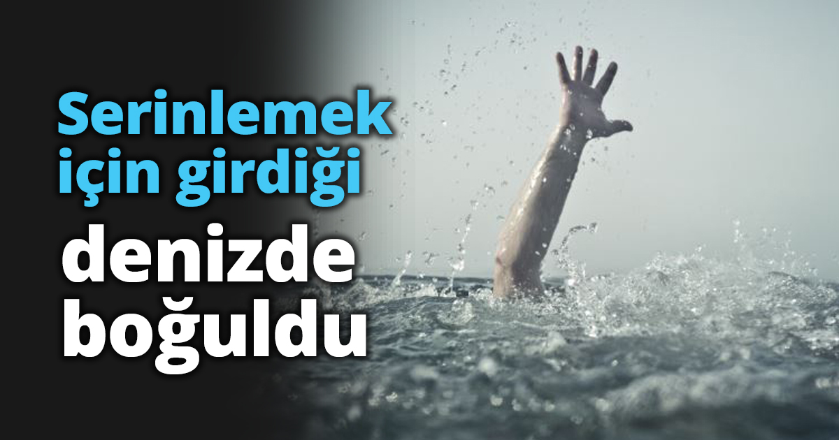 Serinlemek için girdiği denizde boğuldu