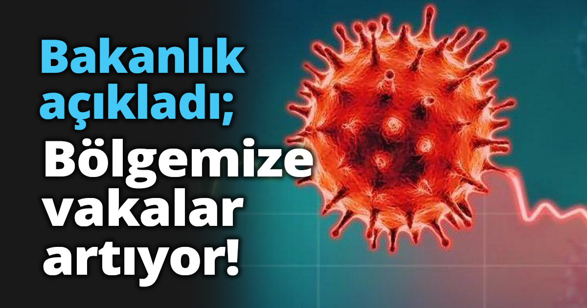 Bakanlık açıkladı; Bölgemize vakalar artıyor!