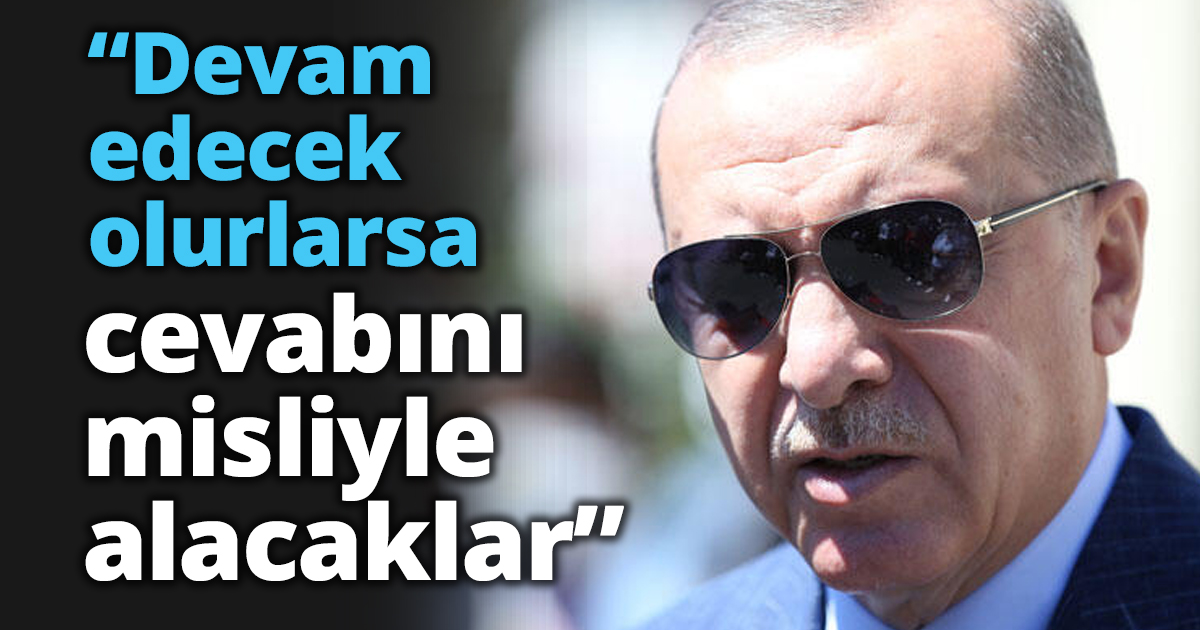 “Devam edecek olurlarsa cevabını misliyle alacaklar”