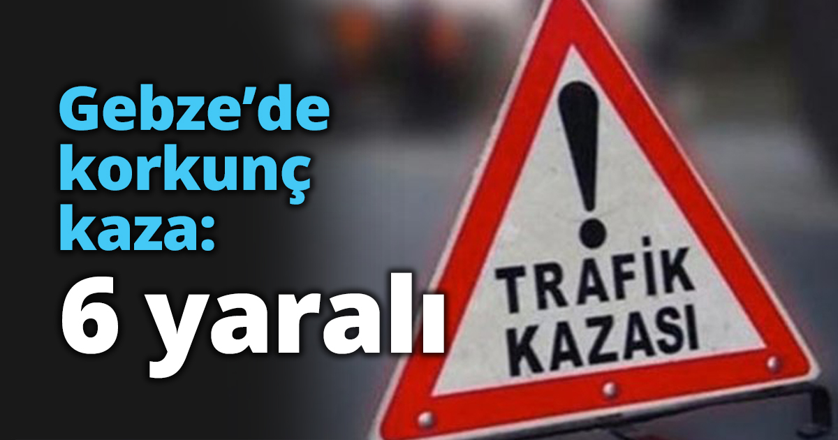 Gebze’de korkunç kaza: 6 yaralı