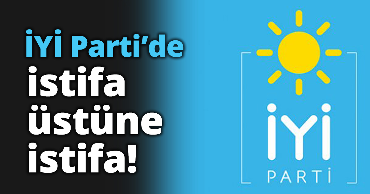 İYİ Parti’de istifa üstüne istifa!