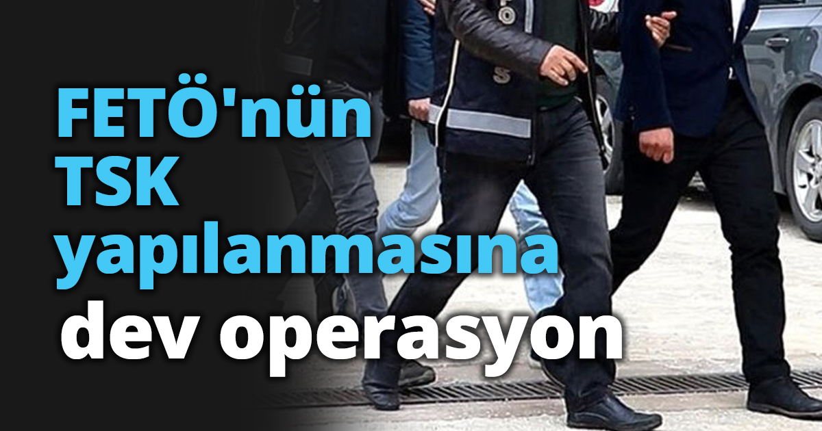 FETÖ'nün TSK yapılanmasına dev operasyon
