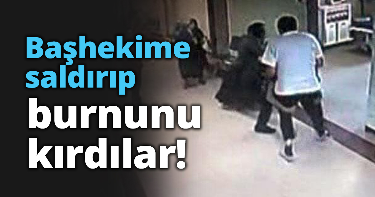 Başhekime saldırıp burnunu kırdılar!