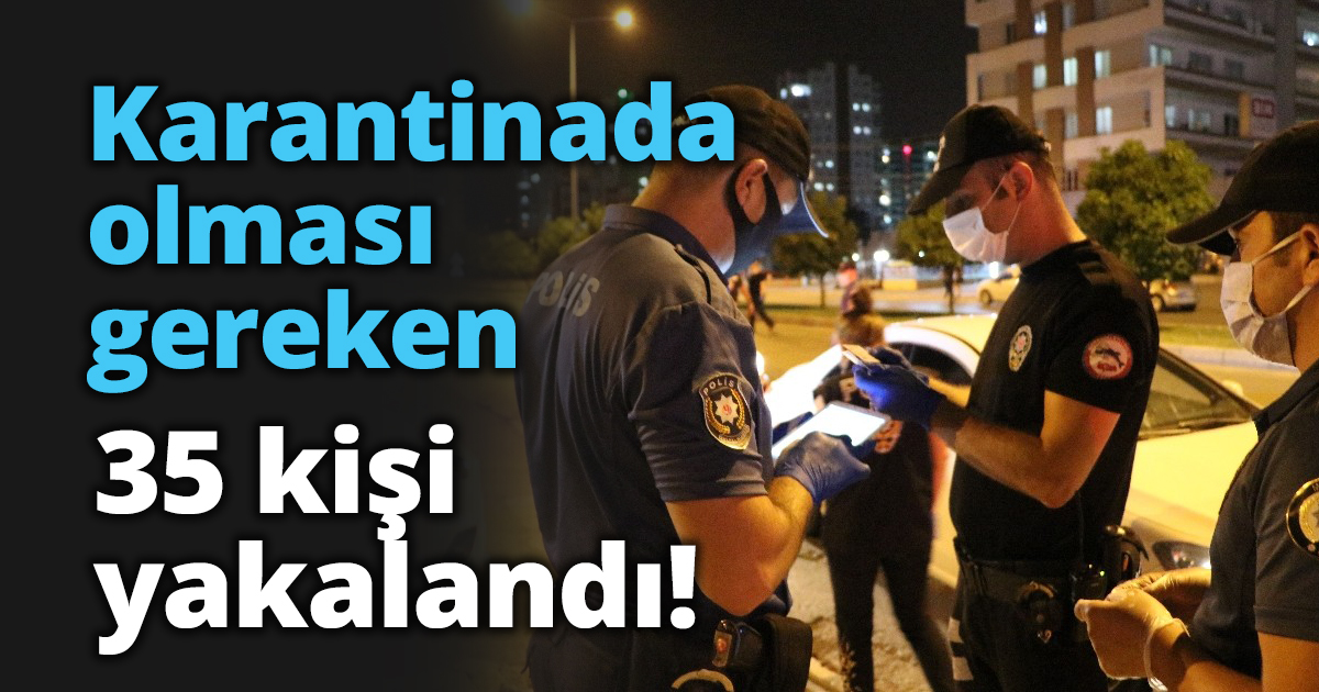 Karantinada olması gereken 35 kişi yakalandı!