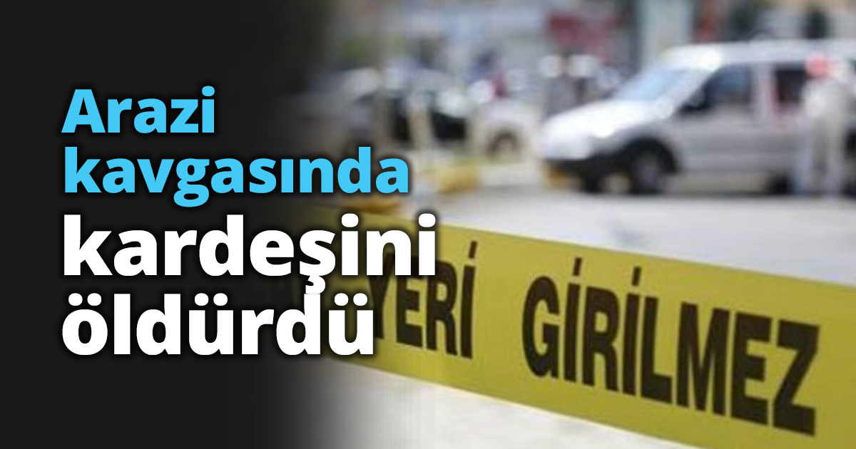 Arazi kavgasında kardeşini öldürdü