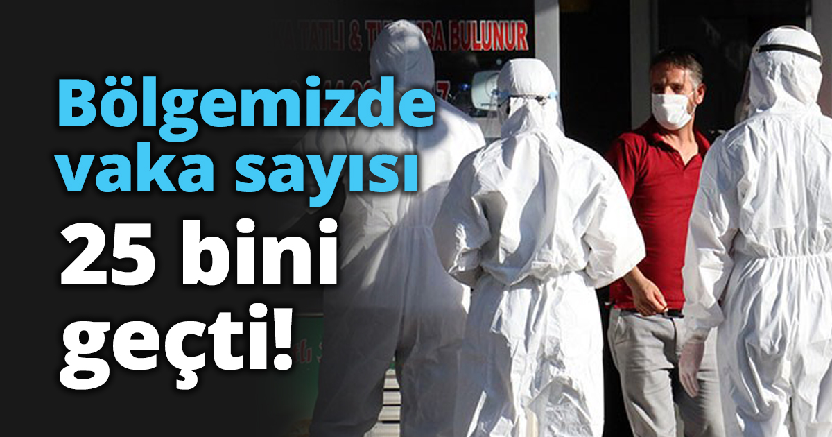 Bölgemizde vaka sayısı 25 bini geçti!