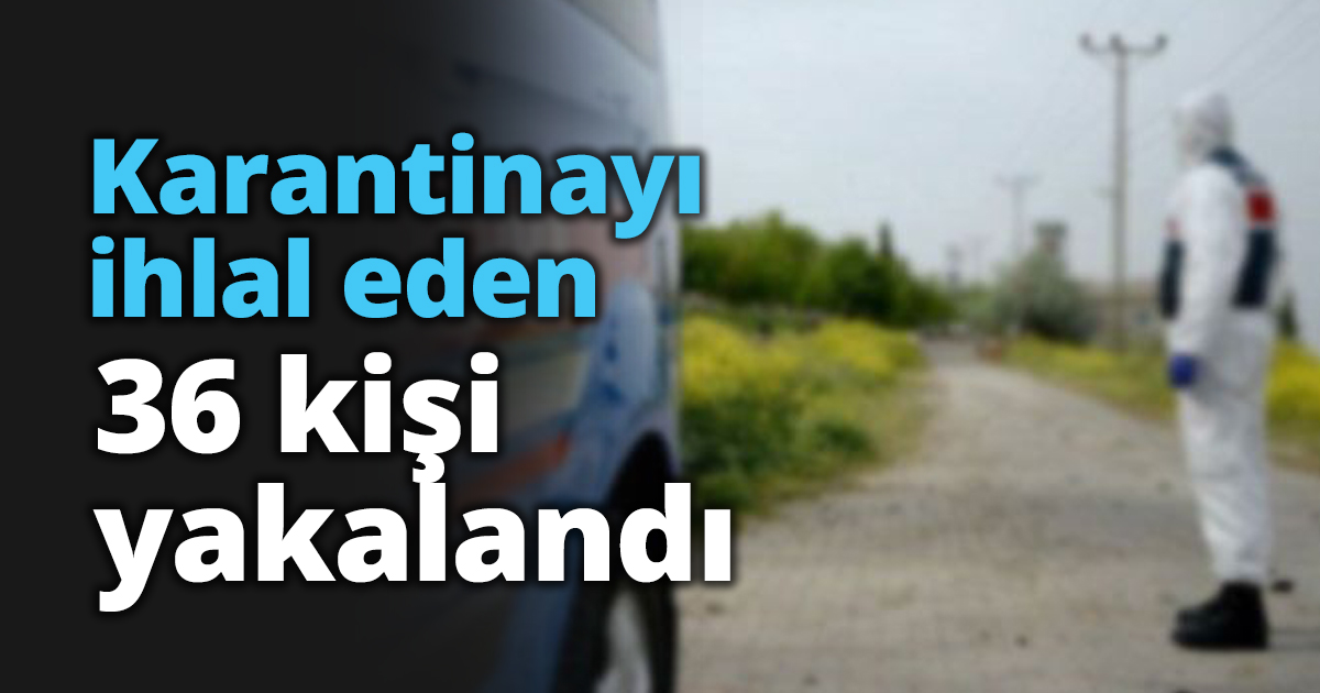 Karantinayı ihlal eden 36 kişi yakalandı