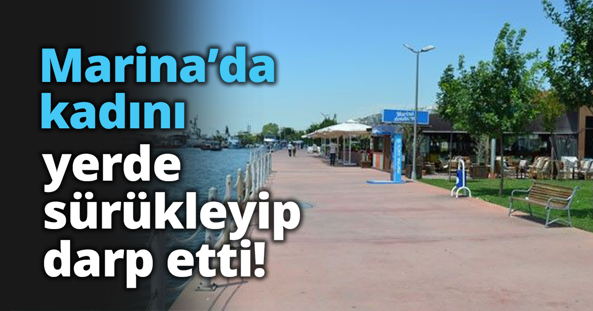 Marina’da kadını yerde sürükleyip darp etti!