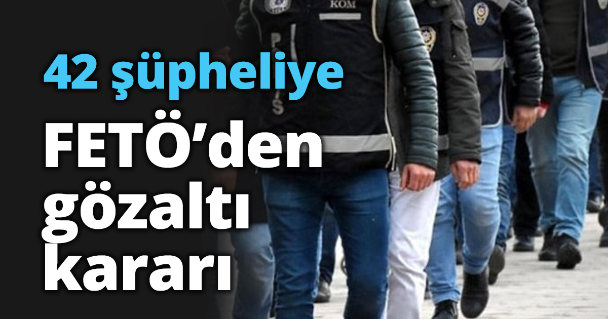 42 şüpheliye FETÖ’den gözaltı kararı