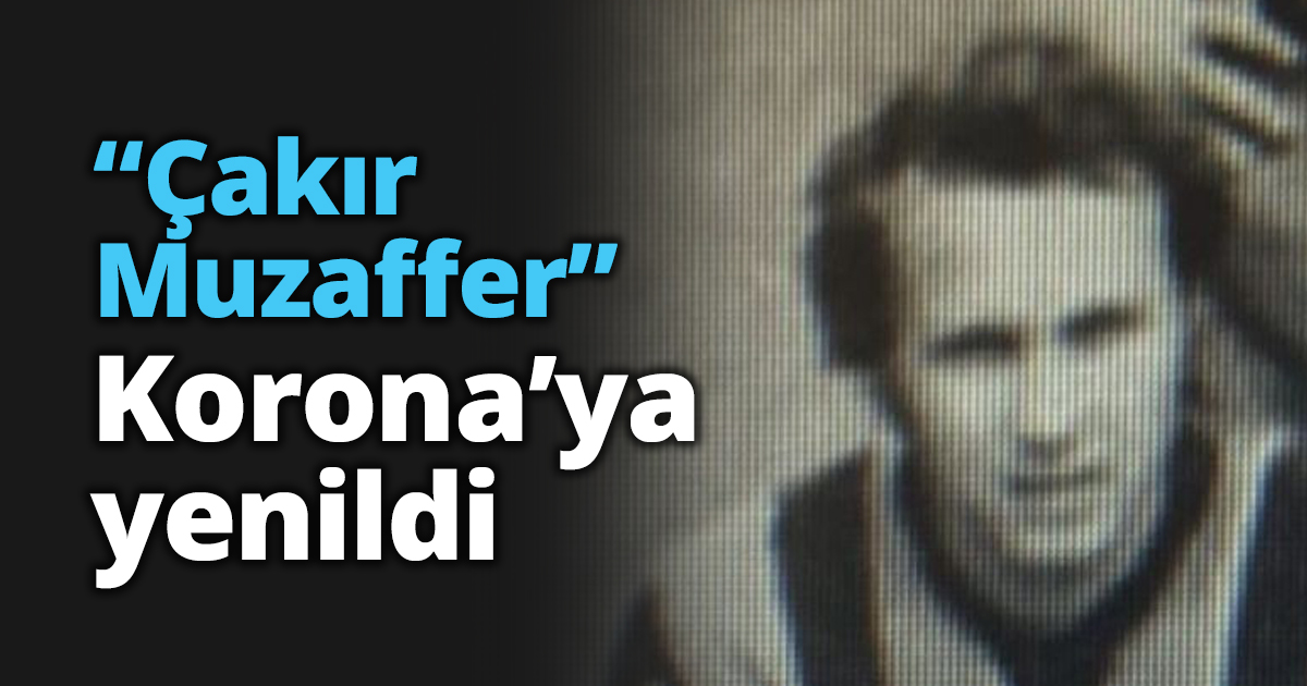 “Çakır Muzaffer” Korona’ya yenildi