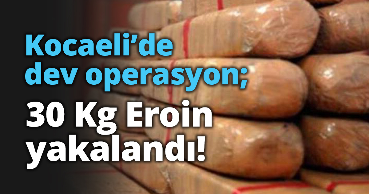 Kocaeli’de dev operasyon; 30 Kg Eroin yakalandı!
