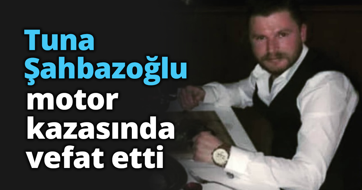 Tuna Şahbazoğlu motor kazasında vefat etti