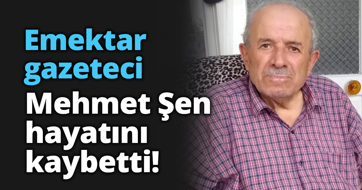 Emektar gazeteci Mehmet Şen hayatını kaybetti!